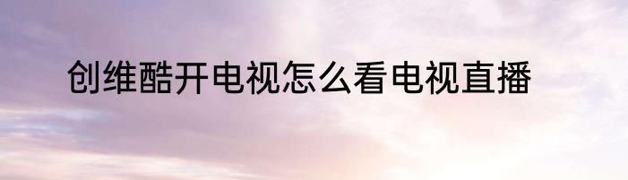 创维酷开电视怎么看电视直播