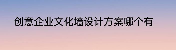 创意企业文化墙设计方案哪个有