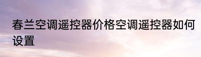 春兰空调遥控器价格空调遥控器如何设置