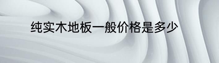 纯实木地板一般价格是多少