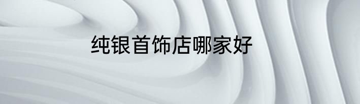 纯银首饰店哪家好