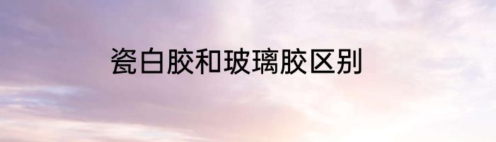 瓷白胶和玻璃胶区别