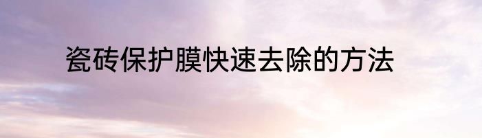 瓷砖保护膜快速去除的方法
