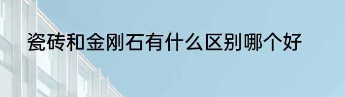 瓷砖和金刚石有什么区别哪个好