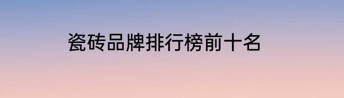 瓷砖品牌排行榜前十名