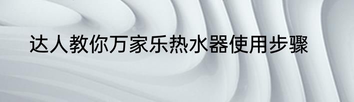 达人教你万家乐热水器使用步骤