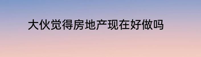 大伙觉得房地产现在好做吗