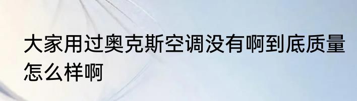大家用过奥克斯空调没有啊到底质量怎么样啊