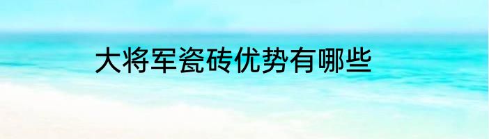 大将军瓷砖优势有哪些