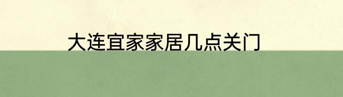 大连宜家家居几点关门