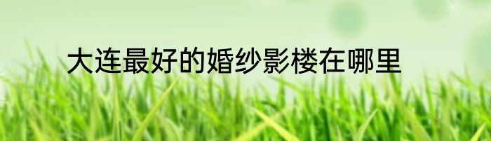 大连最好的婚纱影楼在哪里