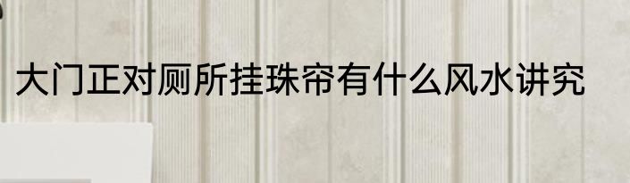 大门正对厕所挂珠帘有什么风水讲究