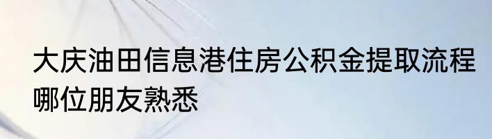 大庆油田信息港住房公积金提取流程哪位朋友熟悉