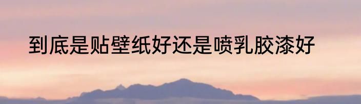 到底是贴壁纸好还是喷乳胶漆好