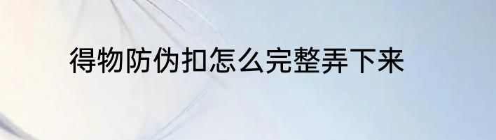 得物防伪扣怎么完整弄下来