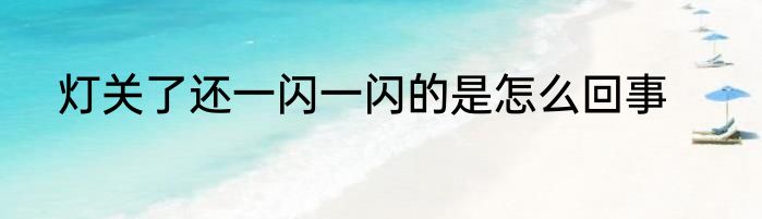 灯关了还一闪一闪的是怎么回事