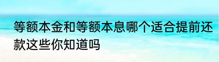 等额本金和等额本息哪个适合提前还款这些你知道吗