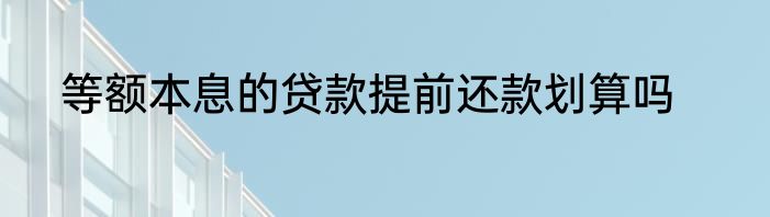 等额本息的贷款提前还款划算吗