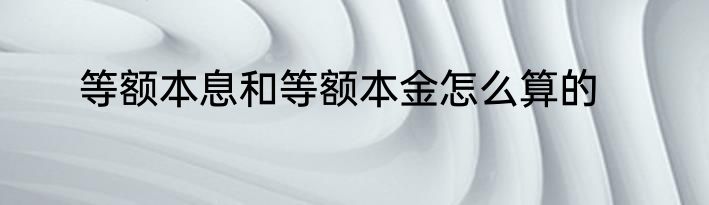 等额本息和等额本金怎么算的
