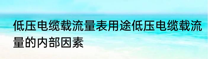 低压电缆载流量表用途低压电缆载流量的内部因素