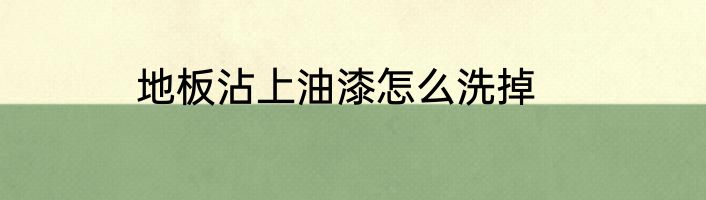 地板沾上油漆怎么洗掉