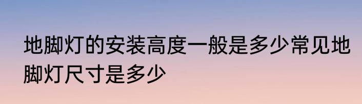 地脚灯的安装高度一般是多少常见地脚灯尺寸是多少
