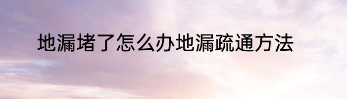 地漏堵了怎么办地漏疏通方法