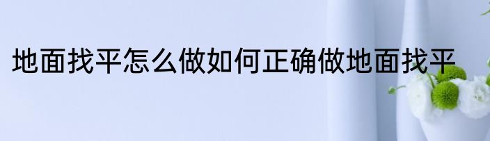 地面找平怎么做如何正确做地面找平