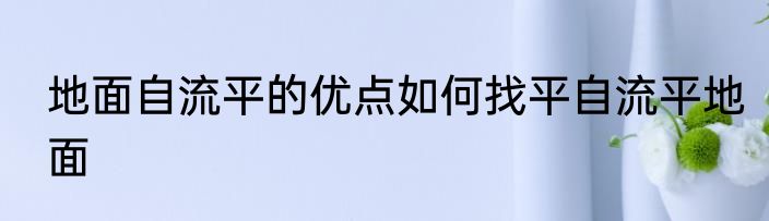 地面自流平的优点如何找平自流平地面