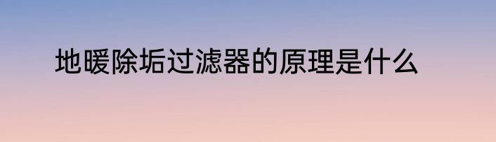 地暖除垢过滤器的原理是什么