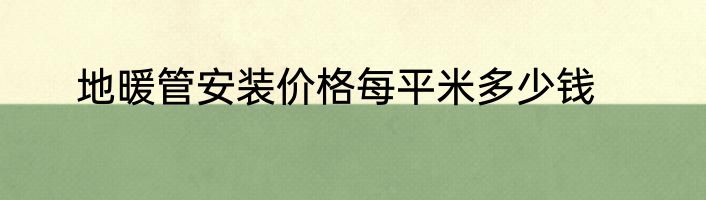 地暖管安装价格每平米多少钱