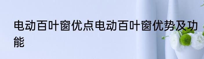 电动百叶窗优点电动百叶窗优势及功能