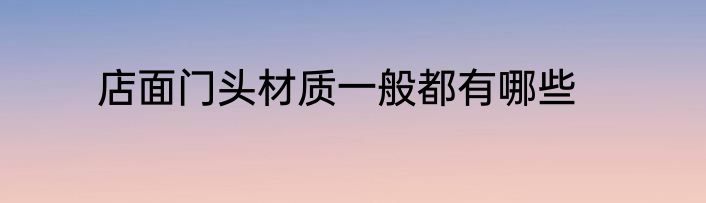 店面门头材质一般都有哪些
