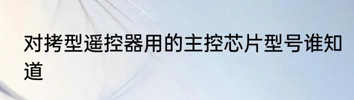 对拷型遥控器用的主控芯片型号谁知道