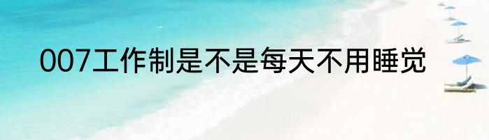 007工作制是不是每天不用睡觉