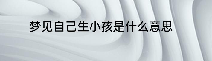 梦见自己生小孩是什么意思