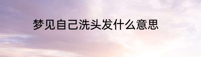 梦见自己洗头发什么意思