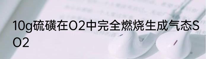 10g硫磺在O2中完全燃烧生成气态SO2