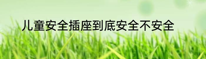 儿童安全插座到底安全不安全