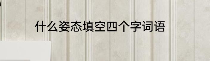 什么姿态填空四个字词语