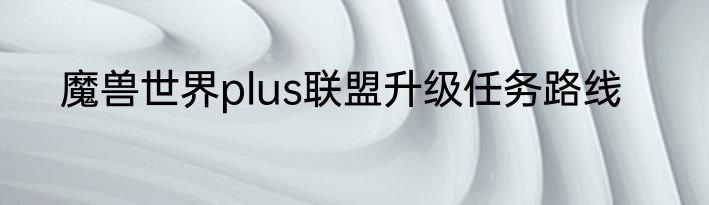 魔兽世界plus联盟升级任务路线