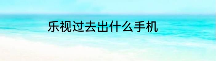 乐视过去出什么手机
