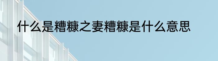 什么是糟糠之妻糟糠是什么意思