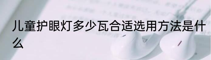 儿童护眼灯多少瓦合适选用方法是什么