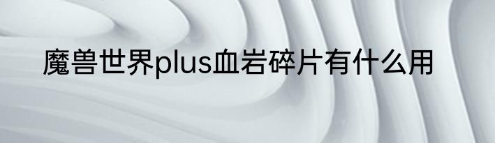 魔兽世界plus血岩碎片有什么用