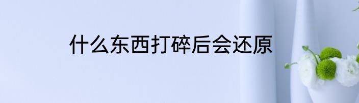 什么东西打碎后会还原
