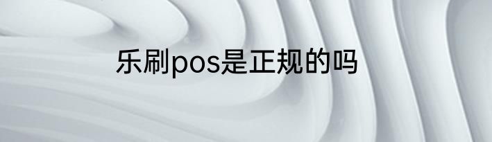 乐刷pos是正规的吗