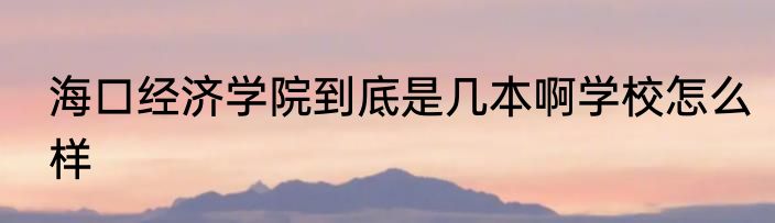 海口经济学院到底是几本啊学校怎么样
