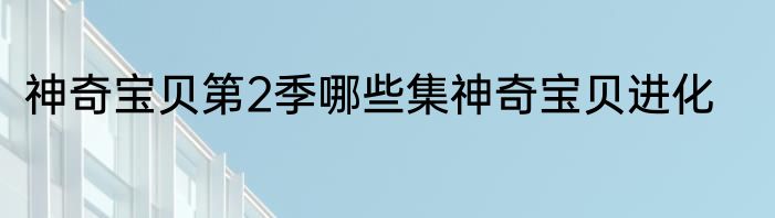神奇宝贝第2季哪些集神奇宝贝进化