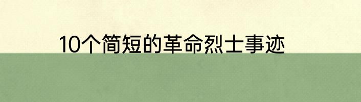 10个简短的革命烈士事迹